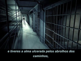 e tiveres a alma ulcerada pelos abrolhos dos
                  caminhos,
 