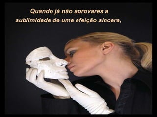 Quando já não aprovares a
sublimidade de uma afeição sincera,
 