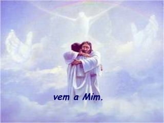 vem a Mim.
 