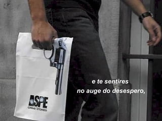 e te sentires
no auge do desespero,
 