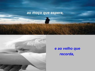 ao moço que espera,




              e ao velho que
                 recorda,
 