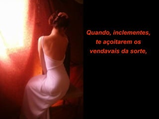 Quando, inclementes,
te açoitarem os
vendavais da sorte,

 