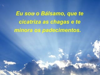 Eu sou o Bálsamo, que te
cicatriza as chagas e te
minora os padecimentos.  

 