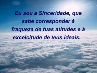 Eu sou a Sinceridade, que
sabe corresponder à
fraqueza de tuas atitudes e à
excelcitude de teus ideais.  

 