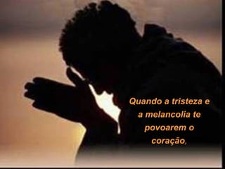 Quando a tristeza e
a melancolia te
povoarem o
coração,

 