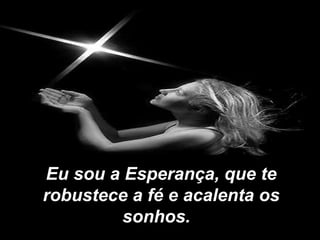 Eu sou a Esperança, que te
robustece a fé e acalenta os
sonhos.  

 