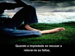 Quando a impiedade se recusar a
relevar-te as faltas,    

 