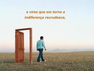 e vires que em torno a
indiferença recrudesce,

 