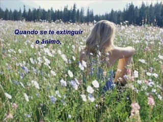 Quando se te extinguir
o ânimo,

 