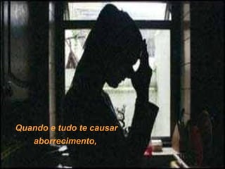 Quando e tudo te causar
aborrecimento,

 