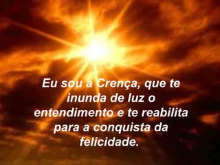 Eu sou a Crença, que te
inunda de luz o
entendimento e te reabilita
para a conquista da
felicidade.

 