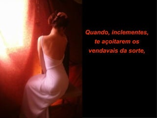 Quando, inclementes,
   te açoitarem os
 vendavais da sorte,
 