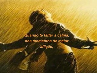 Quando te faltar a calma,
nos momentos de maior
        aflição,
 