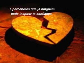 e perceberes que já ninguém
 pode inspirar-te confiança, 
 