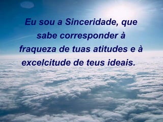 Eu sou a Sinceridade, que
    sabe corresponder à
fraqueza de tuas atitudes e à
 excelcitude de teus ideais.  
 