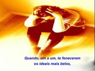 Quando, um a um, te fenecerem
    os ideais mais belos,
 