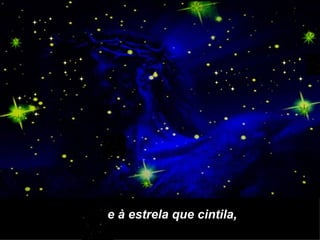 e à estrela que cintila,
 