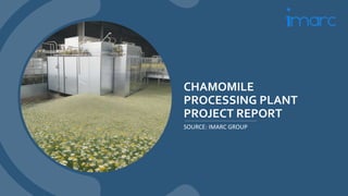 CHAMOMILE
PROCESSING PLANT
PROJECT REPORT
SOURCE: IMARC GROUP
 