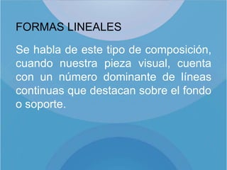 FORMAS LINEALES

Se habla de este tipo de composición,
cuando nuestra pieza visual, cuenta
con un número dominante de líneas
continuas que destacan sobre el fondo
o soporte.
 
