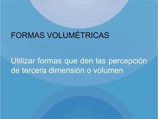 FORMAS VOLUMÉTRICAS


Utilizar formas que den las percepción
de tercera dimensión o volumen
 