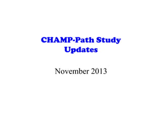 CHAMP-Path Study
Updates
November 2013

 