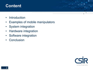 Content 
• Introduction 
• Examples of mobile manipulators 
• System integration 
• Hardware integration 
• Software integration 
• Conclusion 
2 
 