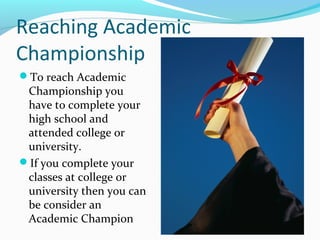 Reaching Academic
Championship
To reach Academic
Championship you
have to complete your
high school and
attended college or
university.
If you complete your
classes at college or
university then you can
be consider an
Academic Champion
 