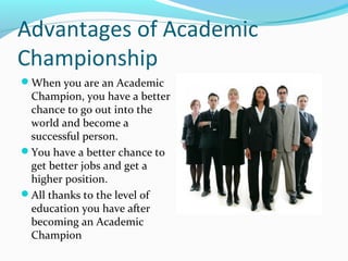 Advantages of Academic
Championship
When you are an Academic
Champion, you have a better
chance to go out into the
world and become a
successful person.
You have a better chance to
get better jobs and get a
higher position.
All thanks to the level of
education you have after
becoming an Academic
Champion
 