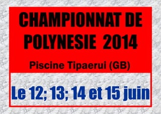 Le 12; 13; 14 et 15 juin
CHAMPIONNAT DE
POLYNESIE 2014
Piscine Tipaerui (GB)
 