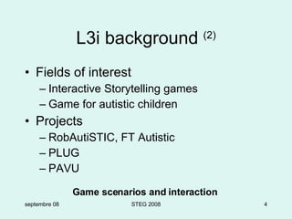 L3i background  (2) Fields of interest Interactive Storytelling games G a me for autistic children Projects  RobAutiSTIC, FT Autistic PLUG PAVU septembre 08 STEG 2008 G ame scenarios and interaction 
