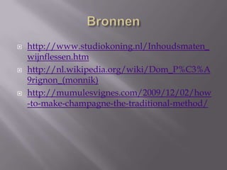 





http://www.studiokoning.nl/Inhoudsmaten_
wijnflessen.htm
http://nl.wikipedia.org/wiki/Dom_P%C3%A
9rignon_(monnik)
http://mumulesvignes.com/2009/12/02/how
-to-make-champagne-the-traditional-method/

 