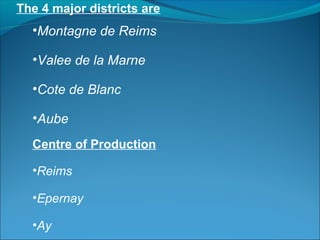 The 4 major districts are
•Montagne de Reims
•Valee de la Marne
•Cote de Blanc
•Aube
Centre of Production
•Reims
•Epernay
•Ay
 