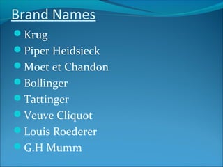 Brand Names
Krug
Piper Heidsieck
Moet et Chandon
Bollinger
Tattinger
Veuve Cliquot
Louis Roederer
G.H Mumm
 