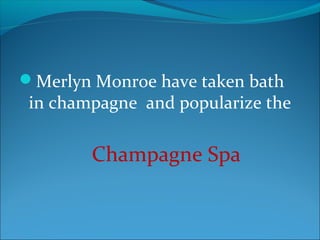 Merlyn Monroe have taken bath
in champagne and popularize the
Champagne Spa
 