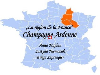„ La région de la France”   Champagne-Ardenne   Anna Majdan Justyna Niemczuk Kinga Szprengier 