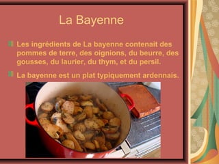 La Bayenne
Les ingrédients de La bayenne contenait des
pommes de terre, des oignions, du beurre, des
gousses, du laurier, du thym, et du persil.
La bayenne est un plat typiquement ardennais.
 
