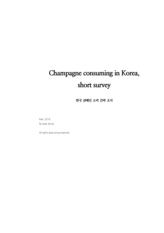 Champagne consuming in Korea,
short survey
한국 샴페인 소비 간략 조사
Mar. 2019.
By Jesse Jeong
All rights Jesse Jeong reserved.
 