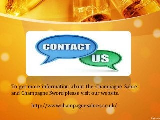To get more information about the Champagne Sabre 
and Champagne Sword please visit our website. 
http://www.champagnesabres.co.uk/ 
 