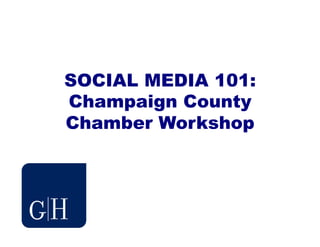 SOCIAL MEDIA 101:
Champaign County
Chamber Workshop
 