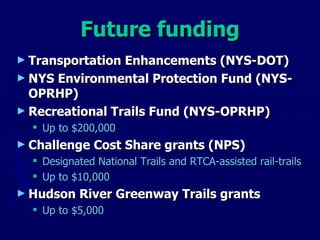 Future funding Transportation Enhancements (NYS-DOT) NYS Environmental Protection Fund (NYS-OPRHP) Recreational Trails Fund (NYS-OPRHP) Up to $200,000 Challenge Cost Share grants (NPS) Designated National Trails and RTCA-assisted rail-trails Up to $10,000 Hudson River Greenway Trails grants Up to $5,000 