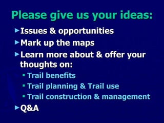 Please give us your ideas: Issues & opportunities Mark up the maps Learn more about & offer your thoughts on: Trail benefits  Trail planning & Trail use Trail construction & management Q&A  