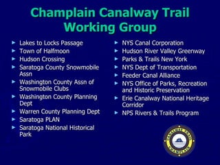 Champlain Canalway Trail Working Group Lakes to Locks Passage Town of Halfmoon Hudson Crossing Saratoga County Snowmobile Assn Washington County Assn of Snowmobile Clubs Washington County Planning Dept Warren County Planning Dept Saratoga PLAN Saratoga National Historical Park NYS Canal Corporation Hudson River Valley Greenway Parks & Trails New York NYS Dept of Transportation Feeder Canal Alliance NYS Office of Parks, Recreation and Historic Preservation Erie Canalway National Heritage Corridor NPS Rivers & Trails Program 