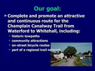 Our goal: Complete and promote an attractive and continuous route for the Champlain Canalway Trail from Waterford to Whitehall, including: historic towpaths community attractions on-street bicycle routes part of a regional trail network 