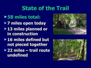 State of the Trail 58 miles total: 7 miles open today 13 miles planned or in construction 16 miles defined but not pieced together 22 miles – trail route undefined 