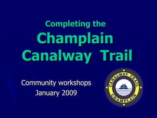 Completing the   Champlain  Canalway  Trail Community workshops January 2009 