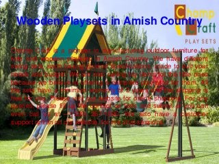 Wooden Playsets in Amish Country
Champ Craft is a pioneer in manufacturing outdoor furniture for
kids and wooden playsets in Amish Country. We have different
swing sets, each having diverse specifications, made to suit your
needs and budget. We are also selling toy items for the little ones
because we believe in offering a complete play area for them. All
the sets have a minimum warranty of 2 years and the shipping is
free for you. Please visit our website for online shopping. For any
queries, please fill up the contact us form and submit or you can
even call us at – (330) 267-1095. We also have a customer
support option on our website, for live chat sessions.
 
