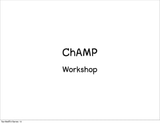 ChAMP
Workshop
วันอาทิตย์ที่ 8 กันยายน 13
 
