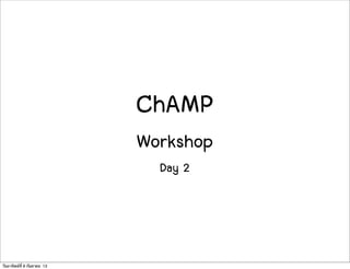 ChAMP
Workshop
Day 2
วันอาทิตย์ที่ 8 กันยายน 13
 