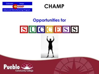 CHAMP
Opportunities for
Advanced Manufacturing Program
Colorado Helps
S U C C E S S
 