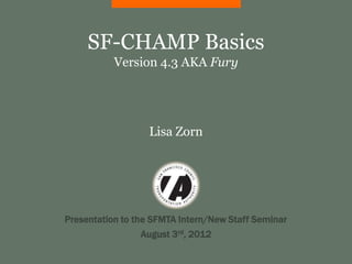 SF-CHAMP Basics
           Version 4.3 AKA Fury




                   Lisa Zorn




Presentation to the SFMTA Intern/New Staff Seminar
                 August 3rd, 2012
 